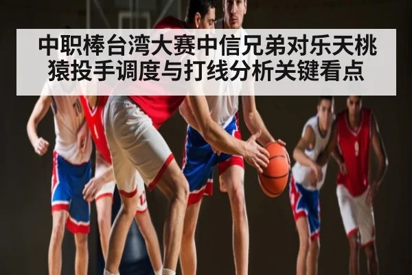 中职棒台湾大赛中信兄弟对乐天桃猿投手调度与打线分析关键看点