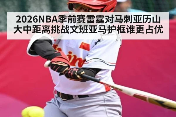 2026NBA季前赛雷霆对马刺亚历山大中距离挑战文班亚马护框谁更占优