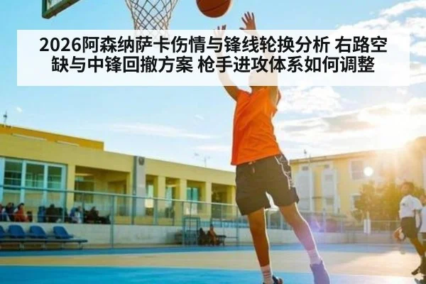 2026阿森纳萨卡伤情与锋线轮换分析 右路空缺与中锋回撤方案 枪手进攻体系如何调整
