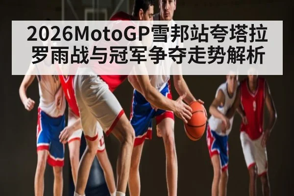 2026MotoGP雪邦站夸塔拉罗雨战与冠军争夺走势解析