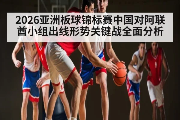 2026亚洲板球锦标赛中国对阿联酋小组出线形势关键战全面分析
