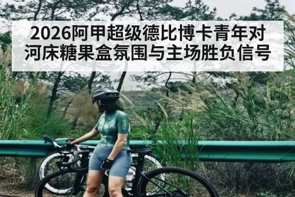 2026阿甲超级德比博卡青年对河床糖果盒氛围与主场胜负信号