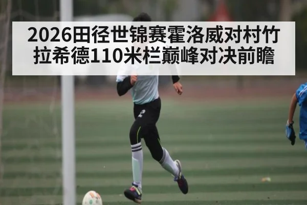 2026田径世锦赛霍洛威对村竹拉希德110米栏巅峰对决前瞻