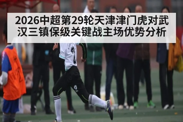 2026中超第29轮天津津门虎对武汉三镇保级关键战主场优势分析