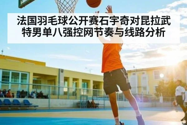 法国羽毛球公开赛石宇奇对昆拉武特男单八强控网节奏与线路分析
