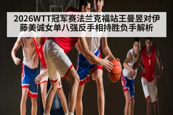 2026WTT冠军赛法兰克福站王曼昱对伊藤美诚女单八强反手相持胜负手解析