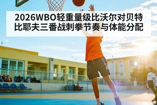 2026WBO轻重量级比沃尔对贝特比耶夫三番战刺拳节奏与体能分配